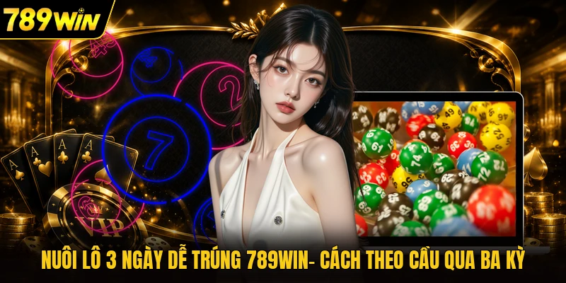 Nuôi Lô 3 Ngày Dễ Trúng 789WIN- Cách Theo Cầu Qua Ba Kỳ